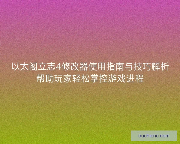 以太阁立志4修改器使用指南与技巧解析帮助玩家轻松掌控游戏进程
