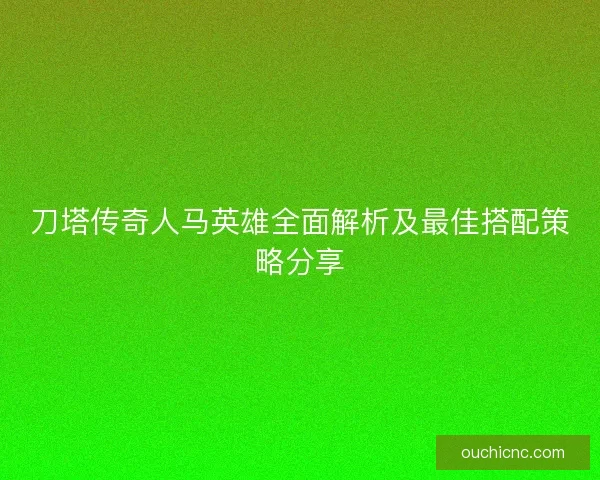 刀塔传奇人马英雄全面解析及最佳搭配策略分享