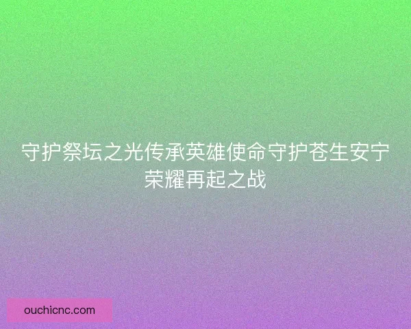 守护祭坛之光传承英雄使命守护苍生安宁荣耀再起之战