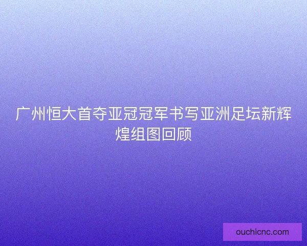 广州恒大首夺亚冠冠军书写亚洲足坛新辉煌组图回顾