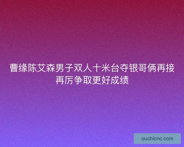 曹缘陈艾森男子双人十米台夺银哥俩再接再厉争取更好成绩