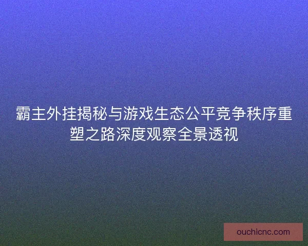 霸主外挂揭秘与游戏生态公平竞争秩序重塑之路深度观察全景透视