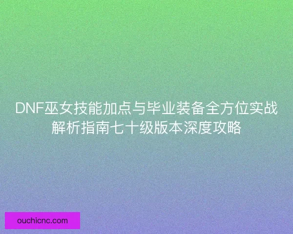 DNF巫女技能加点与毕业装备全方位实战解析指南七十级版本深度攻略