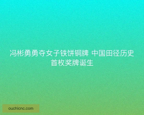 冯彬勇勇夺女子铁饼铜牌 中国田径历史首枚奖牌诞生
