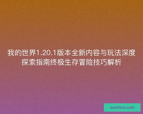 我的世界1.20.1版本全新内容与玩法深度探索指南终极生存冒险技巧解析