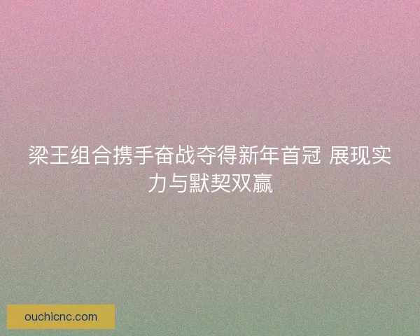 梁王组合携手奋战夺得新年首冠 展现实力与默契双赢