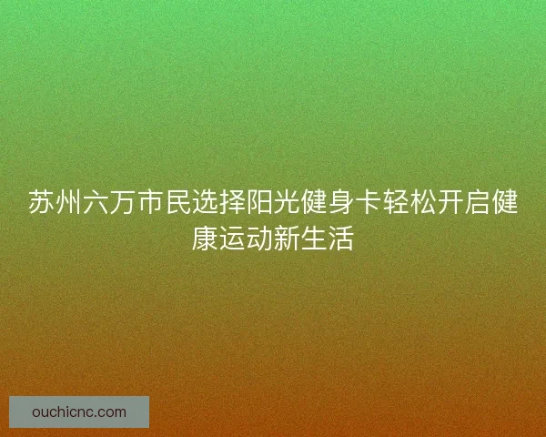 苏州六万市民选择阳光健身卡轻松开启健康运动新生活