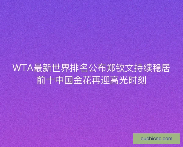 WTA最新世界排名公布郑钦文持续稳居前十中国金花再迎高光时刻