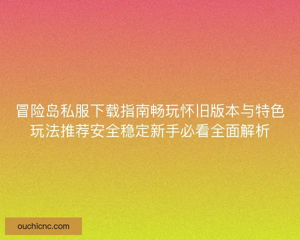 冒险岛私服下载指南畅玩怀旧版本与特色玩法推荐安全稳定新手必看全面解析