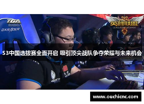 S3中国选拔赛全面开启 吸引顶尖战队争夺荣耀与未来机会