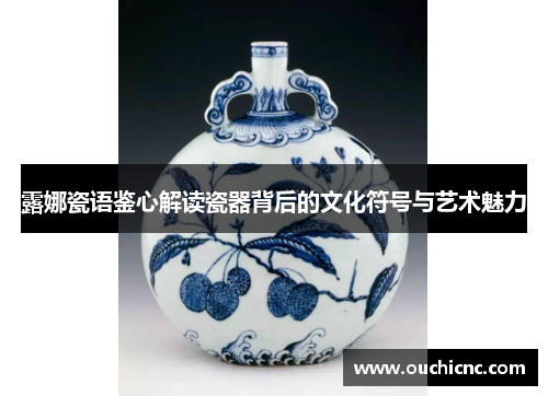 露娜瓷语鉴心解读瓷器背后的文化符号与艺术魅力