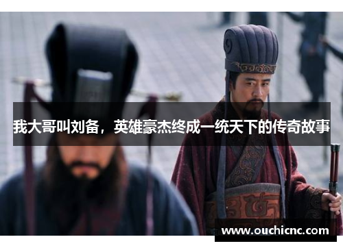 我大哥叫刘备，英雄豪杰终成一统天下的传奇故事