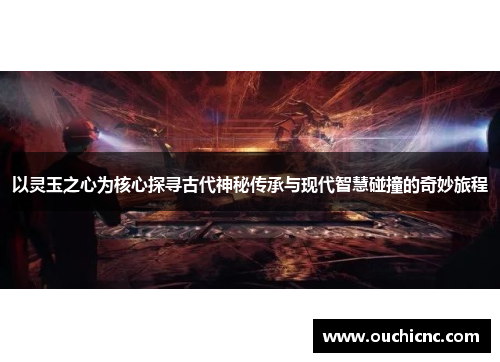 以灵玉之心为核心探寻古代神秘传承与现代智慧碰撞的奇妙旅程