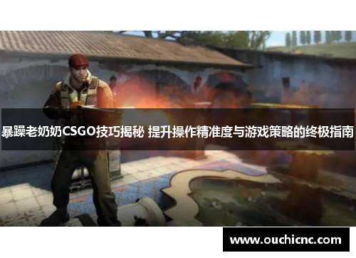 暴躁老奶奶CSGO技巧揭秘 提升操作精准度与游戏策略的终极指南